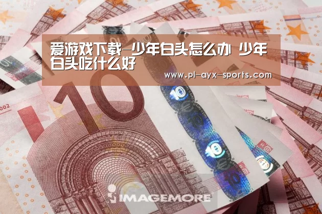爱游戏下载-少年白头怎么办 少年白头吃什么好(图2) 爱游戏APP