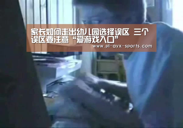 家长如何走出幼儿园选择误区 三个误区要注意“爱游戏入口”(图1) 爱游戏下载