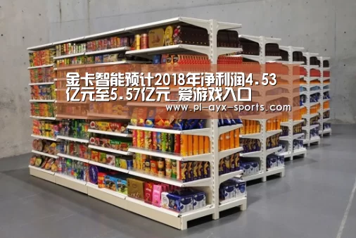 金卡智能预计2018年净利润4.53亿元至5.57亿元_爱游戏入口(图1) 爱游戏平台