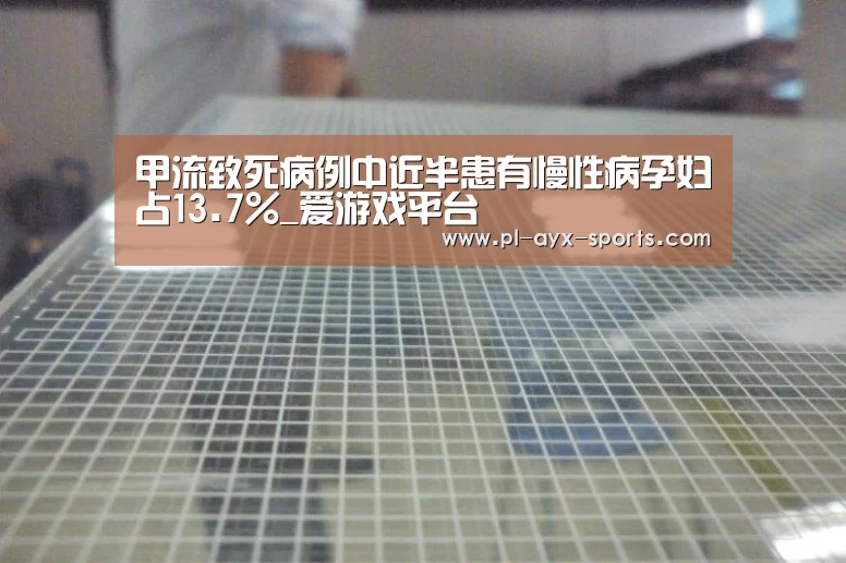 甲流致死病例中近半患有慢性病孕妇占13.7%_爱游戏平台(图3) 爱游戏平台