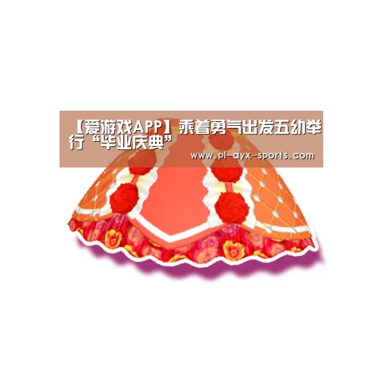 【爱游戏APP】乘着勇气出发五幼举行“毕业庆典”(图2) 爱游戏APP