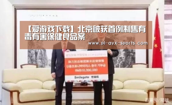 【爱游戏下载】北京破获首例制售有毒有害保健食品案(图1) 爱游戏APP