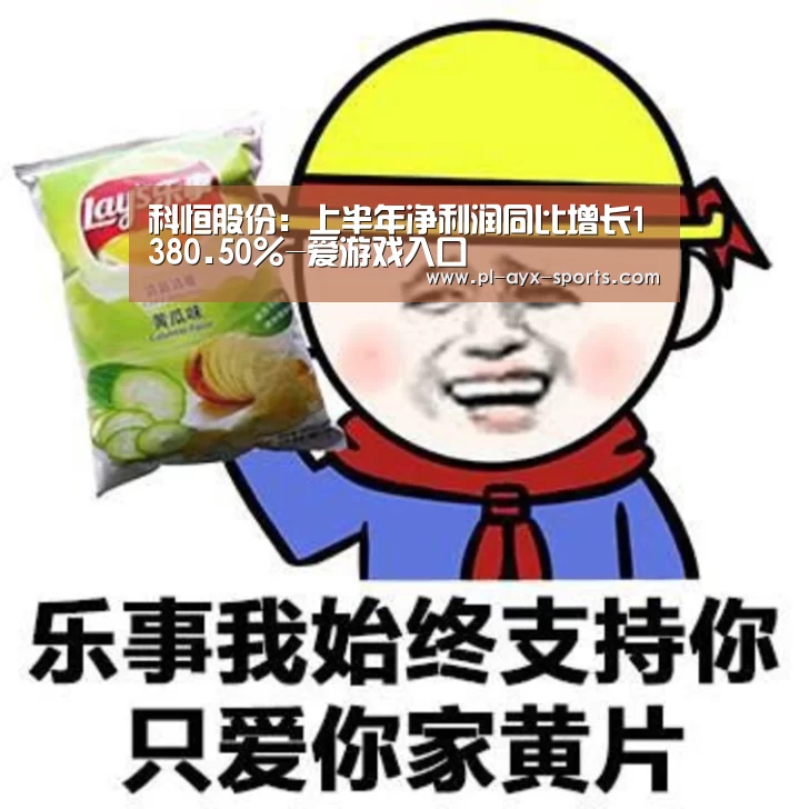 科恒股份:上半年净利润同比增长1380.50%-爱游戏入口(图1) 爱游戏入口