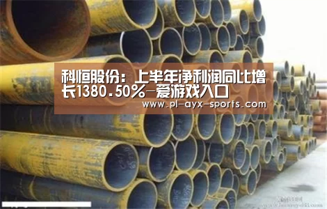 科恒股份:上半年净利润同比增长1380.50%-爱游戏入口(图3) 爱游戏APP