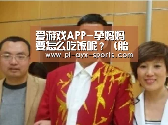 爱游戏APP-孕妈妈要怎么吃饭呢?(胎儿健康指导),早教(图1) 爱游戏全站